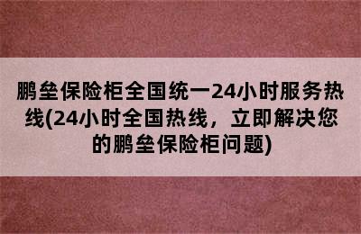 鹏垒保险柜全国统一24小时服务热线(24小时全国热线，立即解决您的鹏垒保险柜问题)