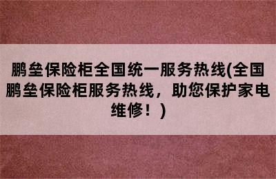 鹏垒保险柜全国统一服务热线(全国鹏垒保险柜服务热线，助您保护家电维修！)