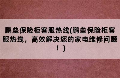 鹏垒保险柜客服热线(鹏垒保险柜客服热线，高效解决您的家电维修问题！)