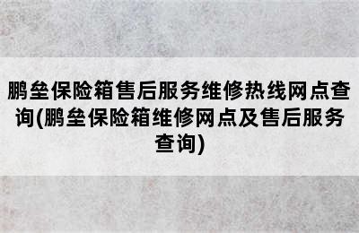 鹏垒保险箱售后服务维修热线网点查询(鹏垒保险箱维修网点及售后服务查询)