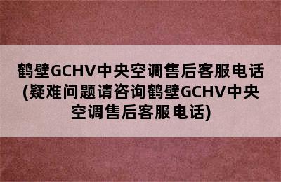 鹤壁GCHV中央空调售后客服电话(疑难问题请咨询鹤壁GCHV中央空调售后客服电话)