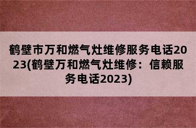 鹤壁市万和燃气灶维修服务电话2023(鹤壁万和燃气灶维修：信赖服务电话2023)