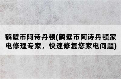 鹤壁市阿诗丹顿(鹤壁市阿诗丹顿家电修理专家，快速修复您家电问题)