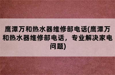 鹰潭万和热水器维修部电话(鹰潭万和热水器维修部电话，专业解决家电问题)