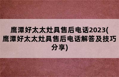 鹰潭好太太灶具售后电话2023(鹰潭好太太灶具售后电话解答及技巧分享)