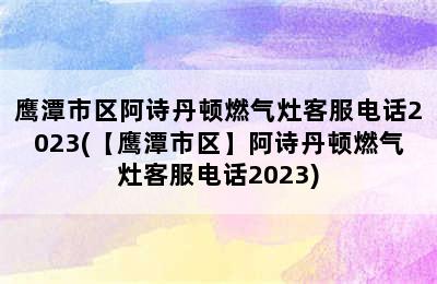 鹰潭市区阿诗丹顿燃气灶客服电话2023(【鹰潭市区】阿诗丹顿燃气灶客服电话2023)