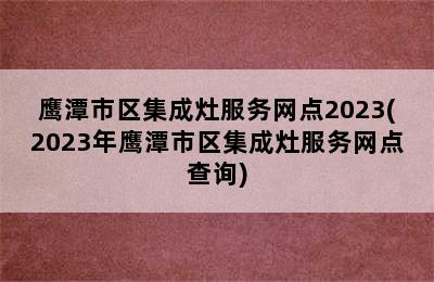 鹰潭市区集成灶服务网点2023(2023年鹰潭市区集成灶服务网点查询)