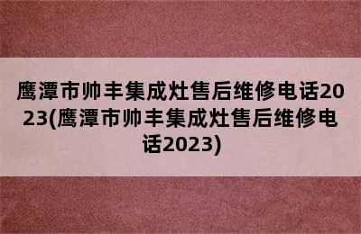 鹰潭市帅丰集成灶售后维修电话2023(鹰潭市帅丰集成灶售后维修电话2023)