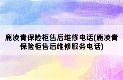 鹿凌青保险柜售后维修电话(鹿凌青保险柜售后维修服务电话)