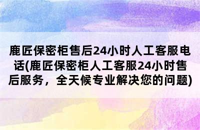 鹿匠保密柜售后24小时人工客服电话(鹿匠保密柜人工客服24小时售后服务，全天候专业解决您的问题)