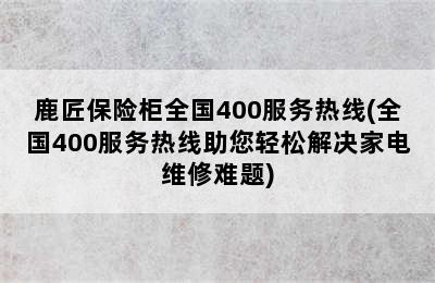 鹿匠保险柜全国400服务热线(全国400服务热线助您轻松解决家电维修难题)