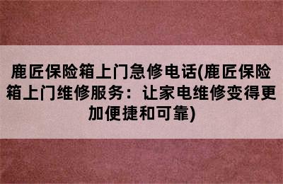 鹿匠保险箱上门急修电话(鹿匠保险箱上门维修服务：让家电维修变得更加便捷和可靠)