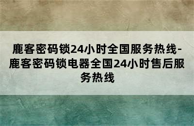 鹿客密码锁24小时全国服务热线-鹿客密码锁电器全国24小时售后服务热线