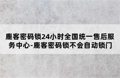 鹿客密码锁24小时全国统一售后服务中心-鹿客密码锁不会自动锁门