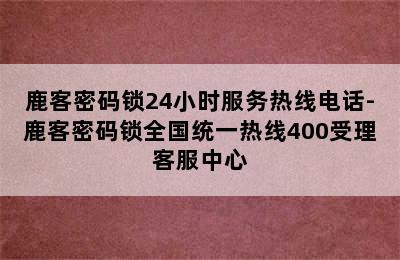 鹿客密码锁24小时服务热线电话-鹿客密码锁全国统一热线400受理客服中心