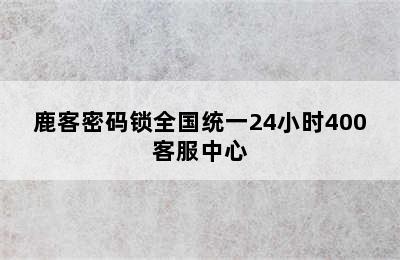 鹿客密码锁全国统一24小时400客服中心