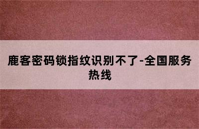 鹿客密码锁指纹识别不了-全国服务热线