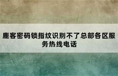 鹿客密码锁指纹识别不了总部各区服务热线电话