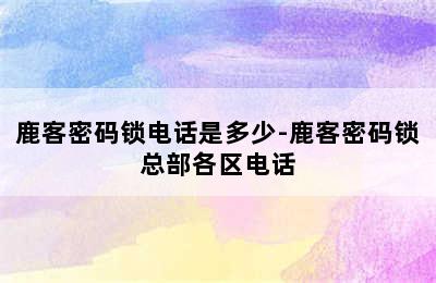 鹿客密码锁电话是多少-鹿客密码锁总部各区电话