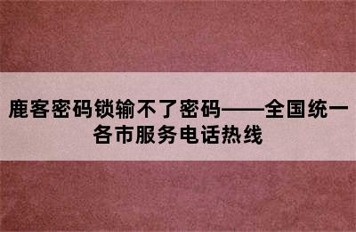 鹿客密码锁输不了密码——全国统一各市服务电话热线