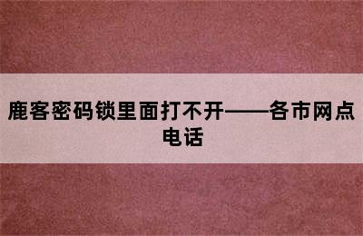 鹿客密码锁里面打不开——各市网点电话