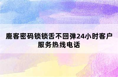 鹿客密码锁锁舌不回弹24小时客户服务热线电话