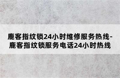 鹿客指纹锁24小时维修服务热线-鹿客指纹锁服务电话24小时热线