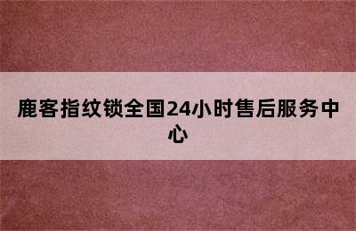 鹿客指纹锁全国24小时售后服务中心