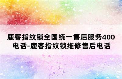 鹿客指纹锁全国统一售后服务400电话-鹿客指纹锁维修售后电话