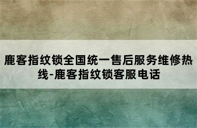 鹿客指纹锁全国统一售后服务维修热线-鹿客指纹锁客服电话