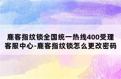 鹿客指纹锁全国统一热线400受理客服中心-鹿客指纹锁怎么更改密码