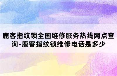 鹿客指纹锁全国维修服务热线网点查询-鹿客指纹锁维修电话是多少