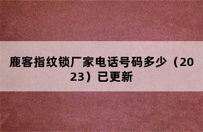 鹿客指纹锁厂家电话号码多少（2023）已更新