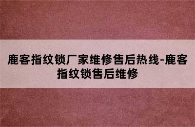 鹿客指纹锁厂家维修售后热线-鹿客指纹锁售后维修