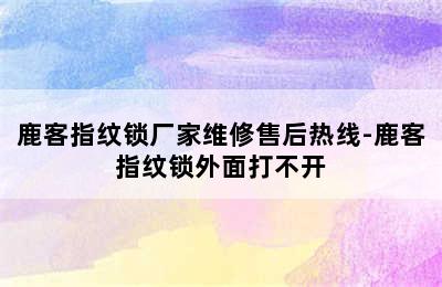 鹿客指纹锁厂家维修售后热线-鹿客指纹锁外面打不开