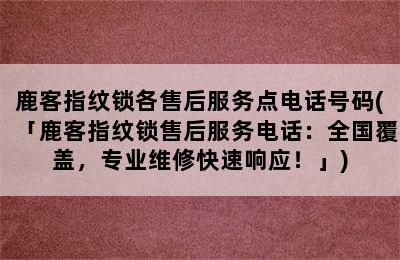 鹿客指纹锁各售后服务点电话号码(「鹿客指纹锁售后服务电话：全国覆盖，专业维修快速响应！」)