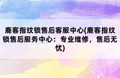 鹿客指纹锁售后客服中心(鹿客指纹锁售后服务中心：专业维修，售后无忧)