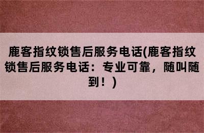 鹿客指纹锁售后服务电话(鹿客指纹锁售后服务电话：专业可靠，随叫随到！)