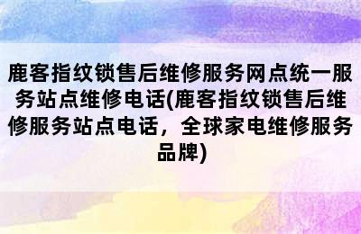 鹿客指纹锁售后维修服务网点统一服务站点维修电话(鹿客指纹锁售后维修服务站点电话，全球家电维修服务品牌)