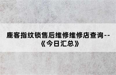 鹿客指纹锁售后维修维修店查询--《今日汇总》