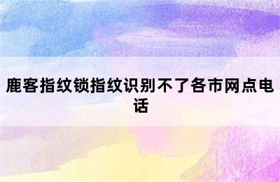 鹿客指纹锁指纹识别不了各市网点电话