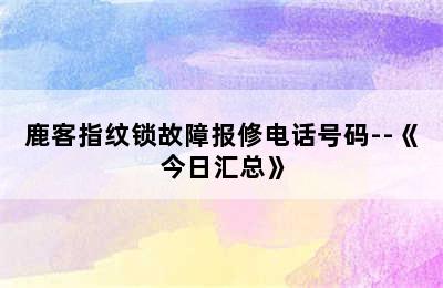 鹿客指纹锁故障报修电话号码--《今日汇总》