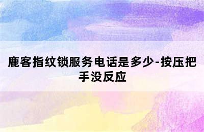 鹿客指纹锁服务电话是多少-按压把手没反应