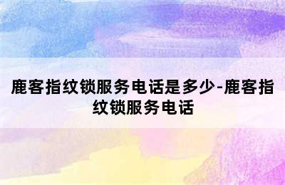 鹿客指纹锁服务电话是多少-鹿客指纹锁服务电话