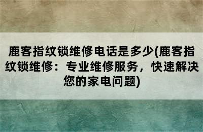 鹿客指纹锁维修电话是多少(鹿客指纹锁维修：专业维修服务，快速解决您的家电问题)