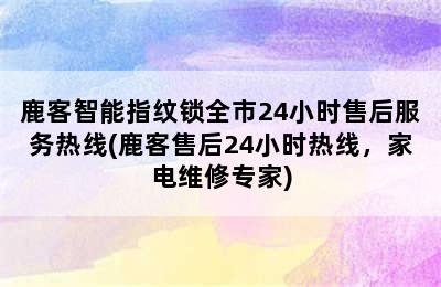 鹿客智能指纹锁全市24小时售后服务热线(鹿客售后24小时热线，家电维修专家)