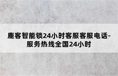 鹿客智能锁24小时客服客服电话-服务热线全国24小时