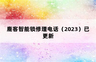 鹿客智能锁修理电话（2023）已更新