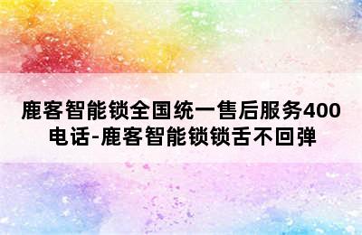 鹿客智能锁全国统一售后服务400电话-鹿客智能锁锁舌不回弹