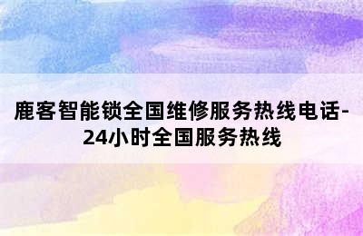 鹿客智能锁全国维修服务热线电话-24小时全国服务热线